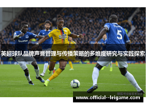 英超球队品牌声誉管理与传播策略的多维度研究与实践探索 英超球队品牌声誉管理与传播策略的多维度研究与实践探索