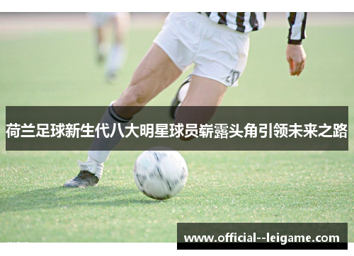 荷兰足球新生代八大明星球员崭露头角引领未来之路