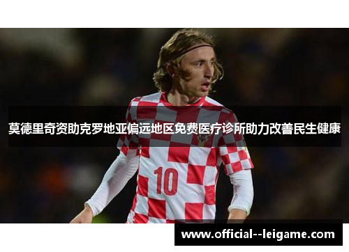 莫德里奇资助克罗地亚偏远地区免费医疗诊所助力改善民生健康