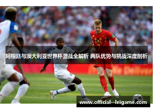 阿根廷与澳大利亚世界杯激战全解析 两队优势与挑战深度剖析