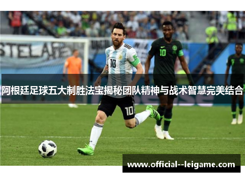 阿根廷足球五大制胜法宝揭秘团队精神与战术智慧完美结合