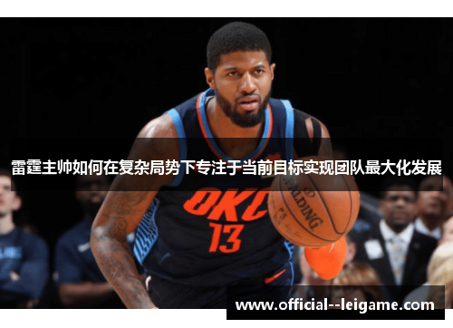 雷霆主帅如何在复杂局势下专注于当前目标实现团队最大化发展