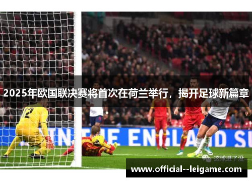 2025年欧国联决赛将首次在荷兰举行,揭开足球新篇章 2025年欧国联决赛将首次在荷兰举行,揭开足球新篇章