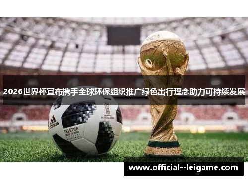 2026世界杯宣布携手全球环保组织推广绿色出行理念助力可持续发展 2026世界杯宣布携手全球环保组织推广绿色出行理念助力可持续发展