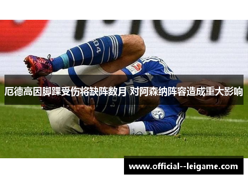 厄德高因脚踝受伤将缺阵数月 对阿森纳阵容造成重大影响