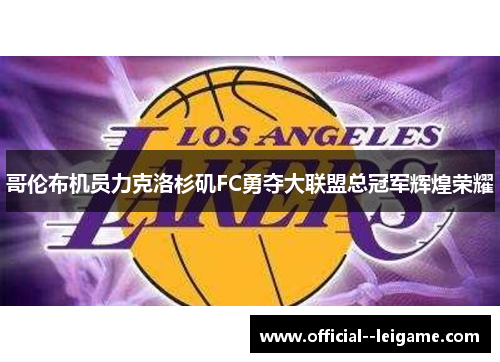 哥伦布机员力克洛杉矶FC勇夺大联盟总冠军辉煌荣耀 哥伦布机员力克洛杉矶FC勇夺大联盟总冠军辉煌荣耀