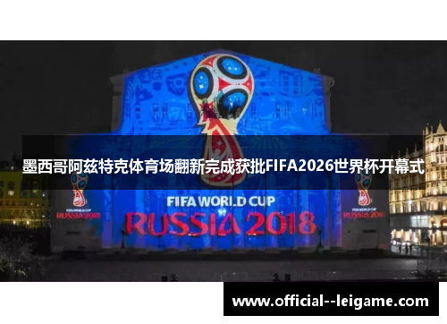 墨西哥阿兹特克体育场翻新完成获批FIFA2026世界杯开幕式