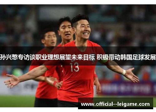 孙兴慜专访谈职业理想展望未来目标 积极带动韩国足球发展 孙兴慜专访谈职业理想展望未来目标 积极带动韩国足球发展