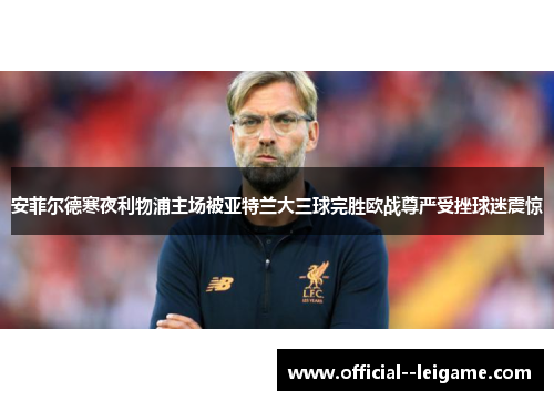 安菲尔德寒夜利物浦主场被亚特兰大三球完胜欧战尊严受挫球迷震惊