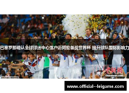 巴塞罗那确认全球球迷中心落户迈阿密备战世界杯 提升球队国际影响力 巴塞罗那确认全球球迷中心落户迈阿密备战世界杯 提升球队国际影响力