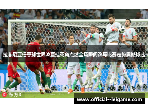 拉菲尼亚任意球世界波直挂死角点燃全场瞬间改写比赛走势震撼球迷