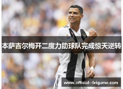 本萨吉尔梅开二度力助球队完成惊天逆转 本萨吉尔梅开二度力助球队完成惊天逆转