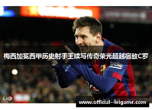 梅西加冕西甲历史射手王续写传奇荣光超越宿敌C罗 梅西加冕西甲历史射手王续写传奇荣光超越宿敌C罗