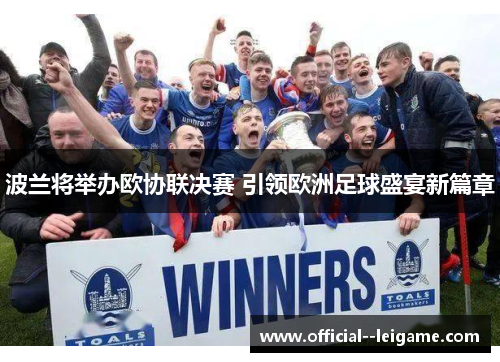 波兰将举办欧协联决赛 引领欧洲足球盛宴新篇章