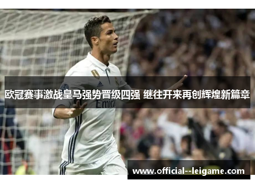 欧冠赛事激战皇马强势晋级四强 继往开来再创辉煌新篇章 欧冠赛事激战皇马强势晋级四强 继往开来再创辉煌新篇章