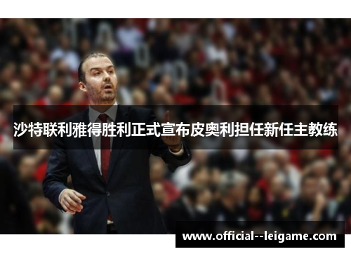 沙特联利雅得胜利正式宣布皮奥利担任新任主教练 沙特联利雅得胜利正式宣布皮奥利担任新任主教练