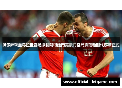 贝尔萨铁血乌拉圭客场掀翻阿根廷南美豪门格局震荡新时代序章正式