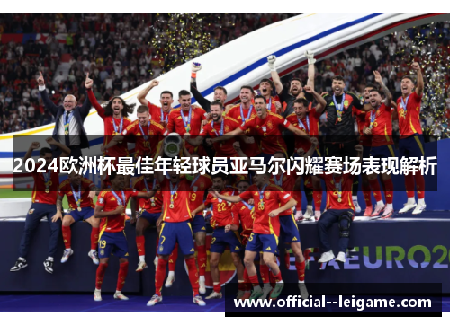2024欧洲杯最佳年轻球员亚马尔闪耀赛场表现解析 2024欧洲杯最佳年轻球员亚马尔闪耀赛场表现解析