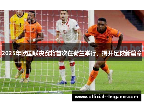 2025年欧国联决赛将首次在荷兰举行,揭开足球新篇章 2025年欧国联决赛将首次在荷兰举行,揭开足球新篇章