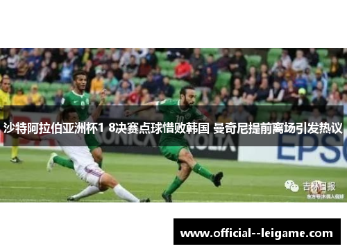 沙特阿拉伯亚洲杯1 8决赛点球惜败韩国 曼奇尼提前离场引发热议 沙特阿拉伯亚洲杯1 8决赛点球惜败韩国 曼奇尼提前离场引发热议