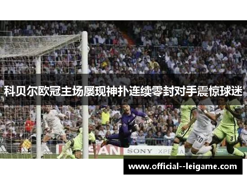 科贝尔欧冠主场屡现神扑连续零封对手震惊球迷 科贝尔欧冠主场屡现神扑连续零封对手震惊球迷