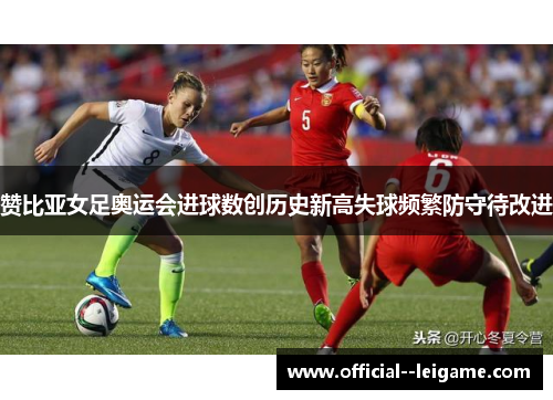 赞比亚女足奥运会进球数创历史新高失球频繁防守待改进 赞比亚女足奥运会进球数创历史新高失球频繁防守待改进