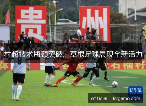 村超技术瓶颈突破，草根足球展现全新活力